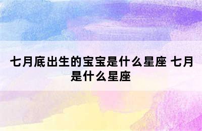 七月底出生的宝宝是什么星座 七月是什么星座